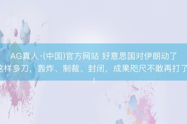 AG真人·(中国)官方网站 好意思国对伊朗动了这样多刀，轰炸、制裁、封闭，成果咫尺不敢再打了！