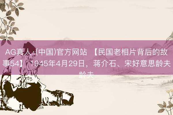 AG真人·(中国)官方网站 【民国老相片背后的故事54】 1945年4月29日，蒋介石、宋好意思龄夫