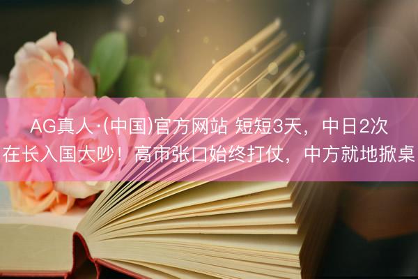 AG真人·(中国)官方网站 短短3天，中日2次在长入国大吵！高市张口始终打仗，中方就地掀桌