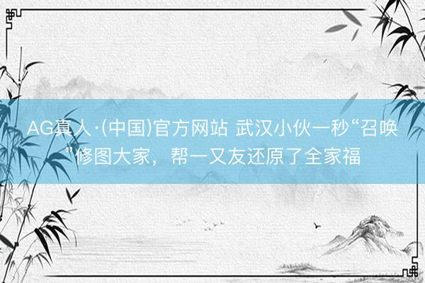 AG真人·(中国)官方网站 武汉小伙一秒“召唤”修图大家，帮一又友还原了全家福