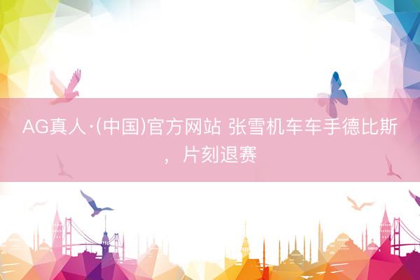 AG真人·(中国)官方网站 张雪机车车手德比斯，片刻退赛