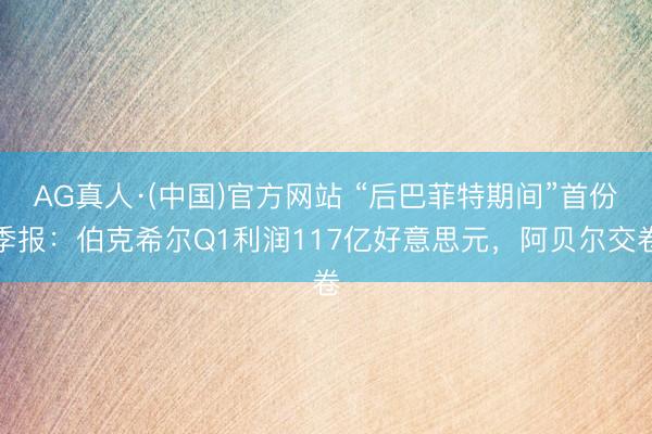 AG真人·(中国)官方网站 “后巴菲特期间”首份季报：伯克希尔Q1利润117亿好意思元，阿贝尔交卷