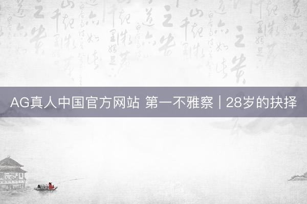 AG真人中国官方网站 第一不雅察 | 28岁的抉择