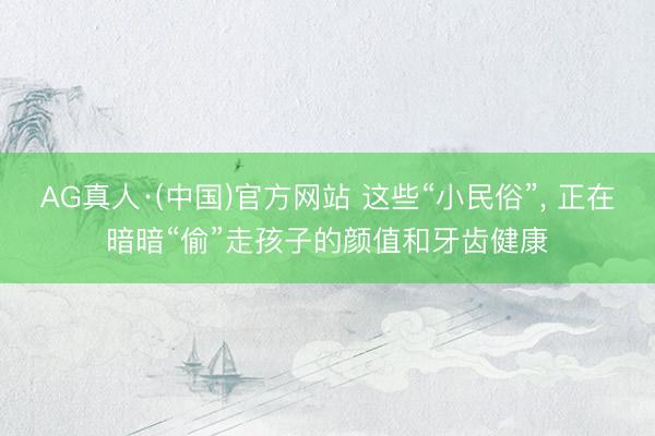 AG真人·(中国)官方网站 这些“小民俗”， 正在暗暗“偷”走孩子的颜值和牙齿健康
