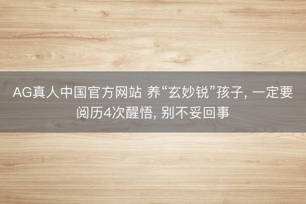 AG真人中国官方网站 养“玄妙锐”孩子， 一定要阅历4次醒悟， 别不妥回事