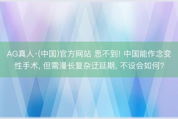 AG真人·(中国)官方网站 思不到! 中国能作念变性手术， 但需漫长复杂迂延期， 不设会如何?