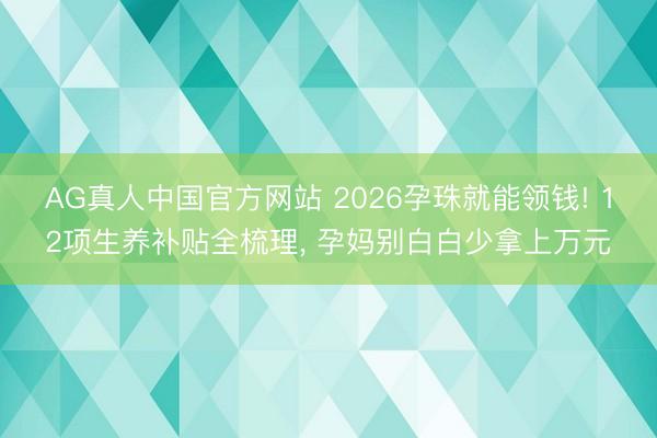 AG真人中国官方网站 2026孕珠就能领钱! 12项生养补贴全梳理, 孕妈别白白少拿上万元