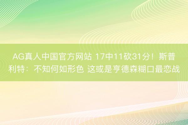 AG真人中国官方网站 17中11砍31分！斯普利特：不知何如形色 这或是亨德森糊口最恋战