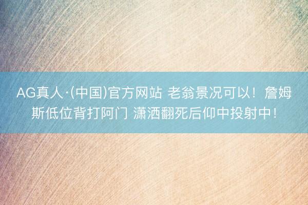 AG真人·(中国)官方网站 老翁景况可以！詹姆斯低位背打阿门 潇洒翻死后仰中投射中！