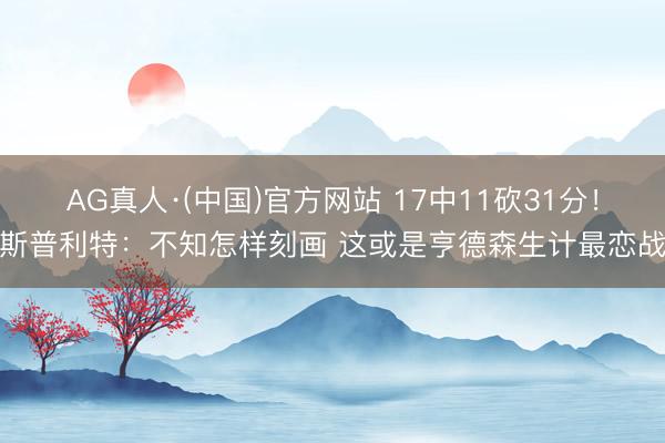 AG真人·(中国)官方网站 17中11砍31分！斯普利特：不知怎样刻画 这或是亨德森生计最恋战