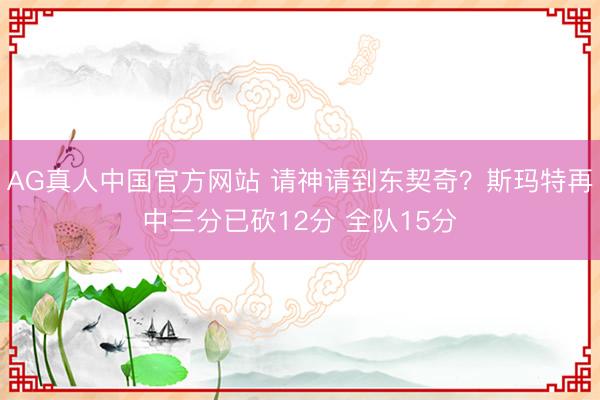 AG真人中国官方网站 请神请到东契奇？斯玛特再中三分已砍12分 全队15分