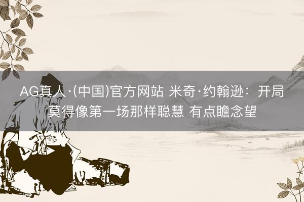 AG真人·(中国)官方网站 米奇·约翰逊：开局莫得像第一场那样聪慧 有点瞻念望