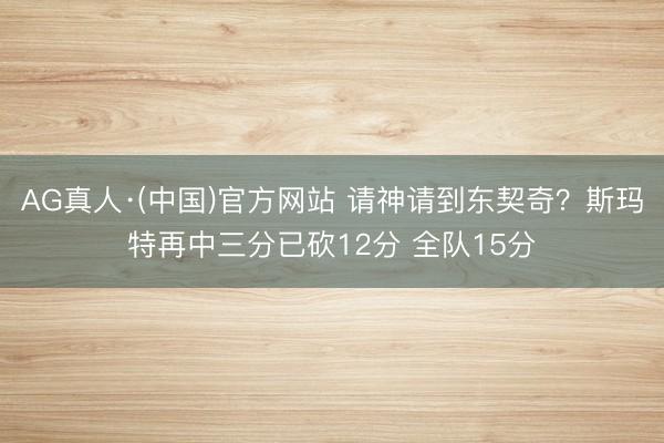 AG真人·(中国)官方网站 请神请到东契奇？斯玛特再中三分已砍12分 全队15分