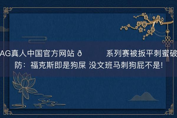 AG真人中国官方网站 😈系列赛被扳平刺蜜破防：福克斯即是狗屎 没文班马刺狗屁不是!
