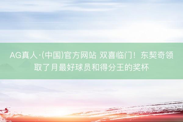 AG真人·(中国)官方网站 双喜临门！东契奇领取了月最好球员和得分王的奖杯