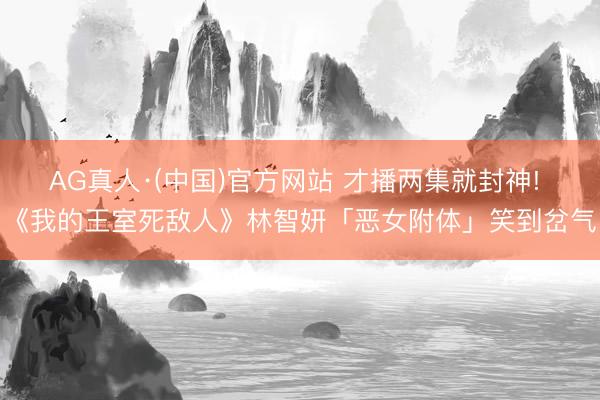 AG真人·(中国)官方网站 才播两集就封神! 《我的王室死敌人》林智妍「恶女附体」笑到岔气