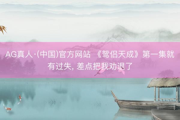 AG真人·(中国)官方网站 《鸳侣天成》第一集就有过失， 差点把我劝退了