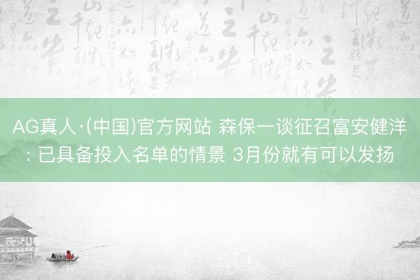 AG真人·(中国)官方网站 森保一谈征召富安健洋: 已具备投入名单的情景 3月份就有可以发扬