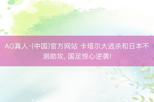 AG真人·(中国)官方网站 卡塔尔大逃杀和日本不测助攻, 国足惊心逆袭!