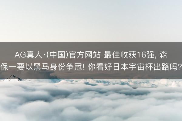 AG真人·(中国)官方网站 最佳收获16强， 森保一要以黑马身份争冠! 你看好日本宇宙杯出路吗?