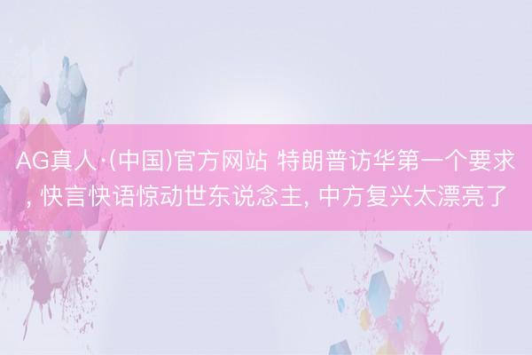 AG真人·(中国)官方网站 特朗普访华第一个要求， 快言快语惊动世东说念主， 中方复兴太漂亮了
