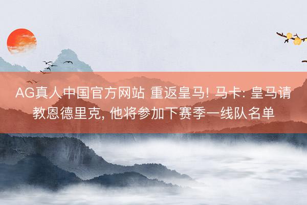 AG真人中国官方网站 重返皇马! 马卡: 皇马请教恩德里克, 他将参加下赛季一线队名单