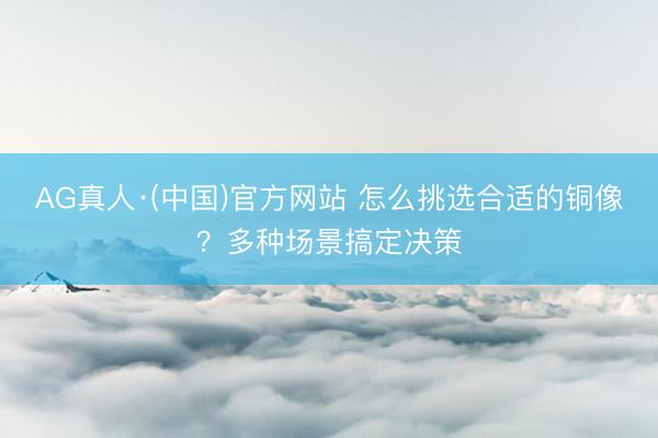 AG真人·(中国)官方网站 怎么挑选合适的铜像？多种场景搞定决策