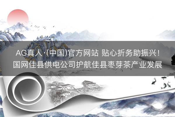 AG真人·(中国)官方网站 贴心折务助振兴！国网佳县供电公司护航佳县枣芽茶产业发展