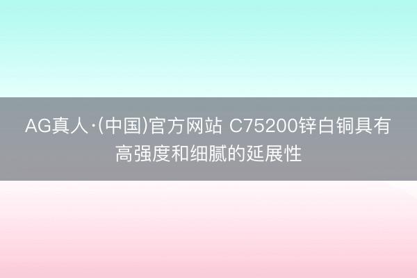 AG真人·(中国)官方网站 C75200锌白铜具有高强度和细腻的延展性