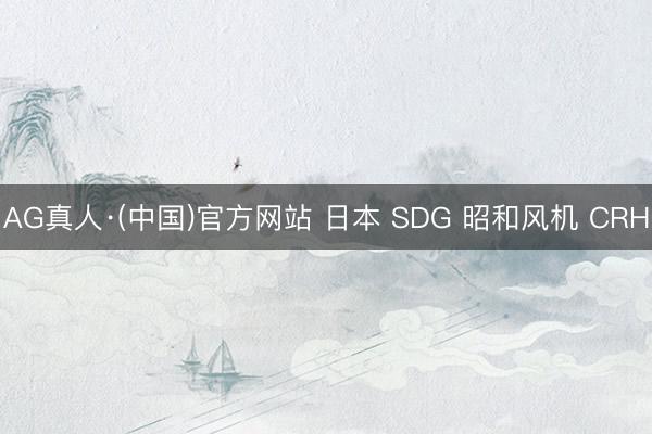 AG真人·(中国)官方网站 日本 SDG 昭和风机 CRH