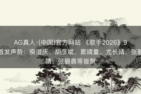 AG真人·(中国)官方网站 《歌手2026》9东说念主首发声势：庾澄庆、胡彦斌、窦靖童、尤长靖、张碧晨等皆聚