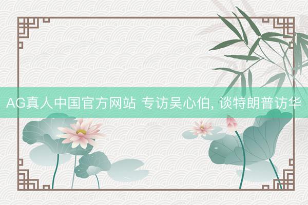 AG真人中国官方网站 专访吴心伯， 谈特朗普访华