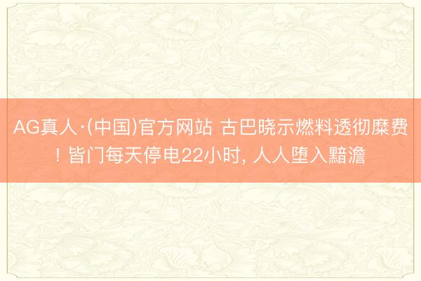 AG真人·(中国)官方网站 古巴晓示燃料透彻糜费! 皆门每天停电22小时， 人人堕入黯澹