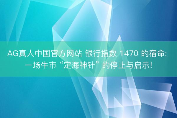AG真人中国官方网站 银行指数 1470 的宿命: 一场牛市 “定海神针” 的停止与启示!