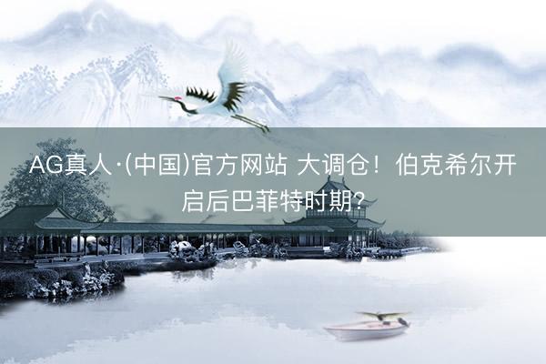 AG真人·(中国)官方网站 大调仓！伯克希尔开启后巴菲特时期？