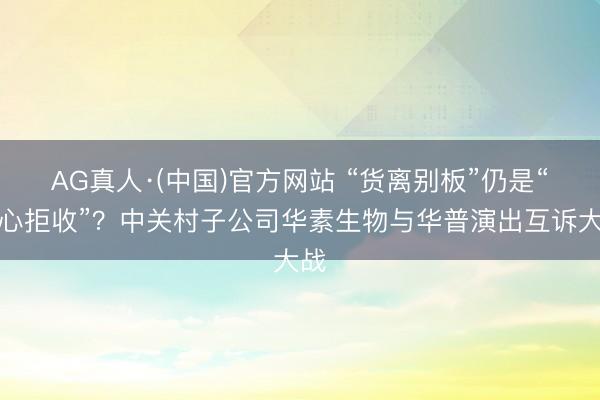 AG真人·(中国)官方网站 “货离别板”仍是“坏心拒收”？中关村子公司华素生物与华普演出互诉大战