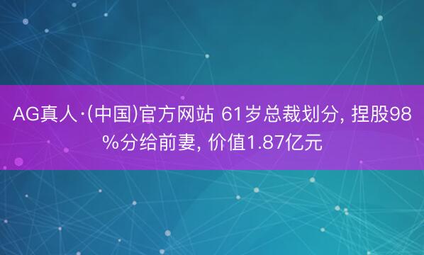 AG真人·(中国)官方网站 61岁总裁划分， 捏股98%分给前妻， 价值1.87亿元
