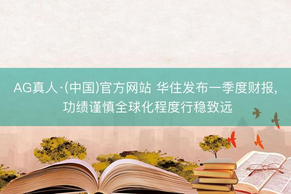 AG真人·(中国)官方网站 华住发布一季度财报， 功绩谨慎全球化程度行稳致远
