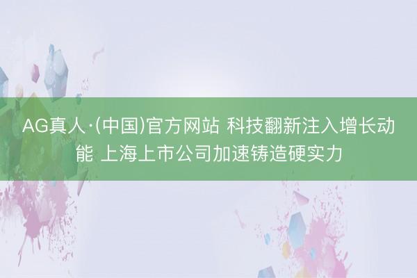 AG真人·(中国)官方网站 科技翻新注入增长动能 上海上市公司加速铸造硬实力