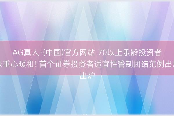 AG真人·(中国)官方网站 70以上乐龄投资者获重心暖和! 首个证券投资者适宜性管制团结范例出炉