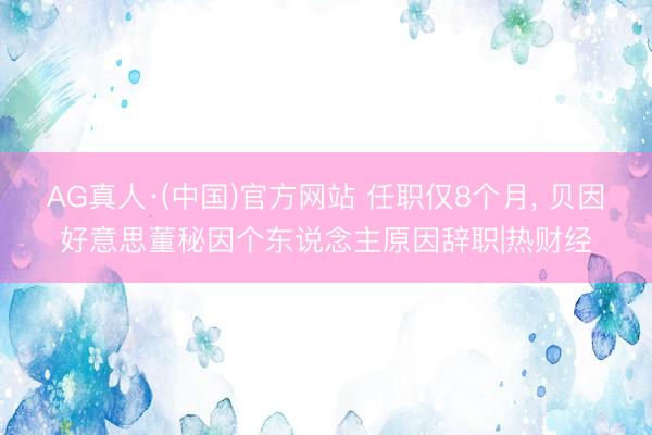 AG真人·(中国)官方网站 任职仅8个月， 贝因好意思董秘因个东说念主原因辞职|热财经