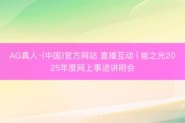 AG真人·(中国)官方网站 直播互动 | 能之光2025年度网上事迹讲明会