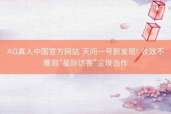 AG真人中国官方网站 天问一号新发现! 收效不雅测“星际访客”尘埃当作