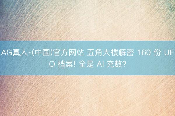 AG真人·(中国)官方网站 五角大楼解密 160 份 UFO 档案! 全是 AI 充数?