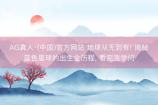 AG真人·(中国)官方网站 地球从无到有! 揭秘蓝色星球的出生全历程, 看完涨学问