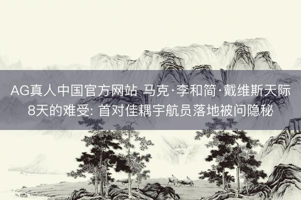 AG真人中国官方网站 马克·李和简·戴维斯天际8天的难受: 首对佳耦宇航员落地被问隐秘