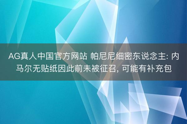 AG真人中国官方网站 帕尼尼细密东说念主: 内马尔无贴纸因此前未被征召， 可能有补充包