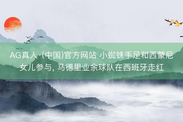 AG真人·(中国)官方网站 小蜘蛛手足和西蒙尼女儿参与, 马德里业余球队在西班牙走红
