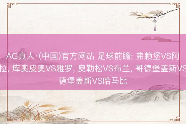 AG真人·(中国)官方网站 足球前瞻: 弗赖堡VS阿斯顿维拉， 库奥皮奥VS雅罗， 奥勒松VS布兰， 哥德堡盖斯VS哈马比