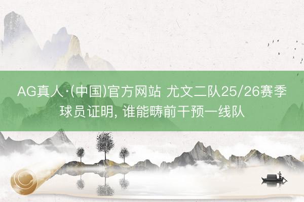 AG真人·(中国)官方网站 尤文二队25/26赛季球员证明， 谁能畴前干预一线队